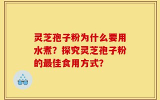 灵芝孢子粉为什么要用水煮？探究灵芝孢子粉的最佳食用方式？