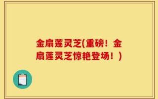 金扇莲灵芝(重磅！金扇莲灵芝惊艳登场！)