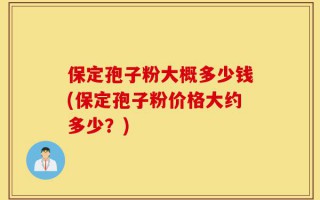 保定孢子粉大概多少钱(保定孢子粉价格大约多少？)