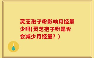 灵芝孢子粉影响月经量少吗(灵芝孢子粉是否会减少月经量？)