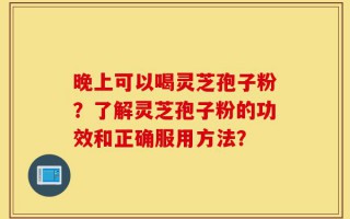 晚上可以喝灵芝孢子粉？了解灵芝孢子粉的功效和正确服用方法？
