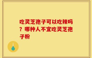 吃灵芝孢子可以吃辣吗？哪种人不宜吃灵芝孢子粉