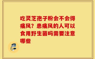 吃灵芝孢子粉会不会得痛风？患痛风的人可以食用野生菌吗需要注意哪些