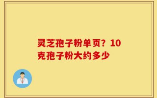 灵芝孢子粉单页？10克孢子粉大约多少