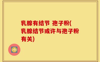 乳腺有结节 孢子粉(乳腺结节或许与孢子粉有关)