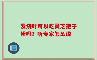 发烧时可以吃灵芝孢子粉吗？听专家怎么说