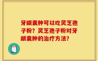 牙龈囊肿可以吃灵芝孢子粉？灵芝孢子粉对牙龈囊肿的治疗方法？