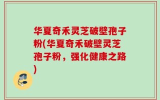 华夏奇禾灵芝破壁孢子粉(华夏奇禾破壁灵芝孢子粉，强化健康之路)