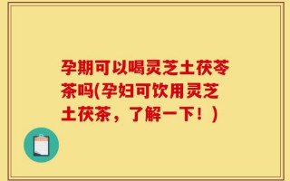 孕期可以喝灵芝土茯苓茶吗(孕妇可饮用灵芝土茯茶，了解一下！)