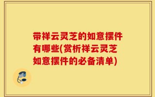 带祥云灵芝的如意摆件有哪些(赏析祥云灵芝如意摆件的必备清单)