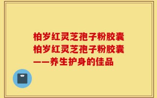 柏岁红灵芝孢子粉胶囊柏岁红灵芝孢子粉胶囊——养生护身的佳品