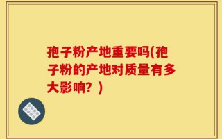 孢子粉产地重要吗(孢子粉的产地对质量有多大影响？)
