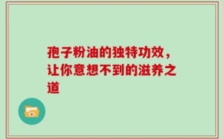 孢子粉油的独特功效，让你意想不到的滋养之道
