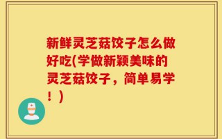 新鲜灵芝菇饺子怎么做好吃(学做新颖美味的灵芝菇饺子，简单易学！)