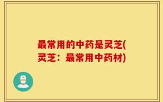 最常用的中药是灵芝(灵芝：最常用中药材)
