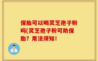 保胎可以喝灵芝孢子粉吗(灵芝孢子粉可助保胎？用法须知！