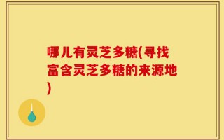 哪儿有灵芝多糖(寻找富含灵芝多糖的来源地)