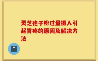 灵芝孢子粉过量摄入引起胃疼的原因及解决方法