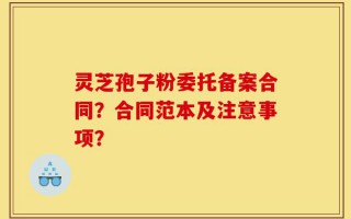 灵芝孢子粉委托备案合同？合同范本及注意事项？
