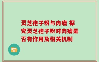 灵芝孢子粉与肉瘤 探究灵芝孢子粉对肉瘤是否有作用及相关机制