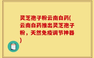 灵芝孢子粉云南白药(云南白药推出灵芝孢子粉，天然免疫调节神器)