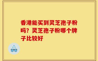 香港能买到灵芝孢子粉吗？灵芝孢子粉哪个牌子比较好