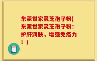 东莞世家灵芝孢子粉(东莞世家灵芝孢子粉：护肝润肤，增强免疫力！)