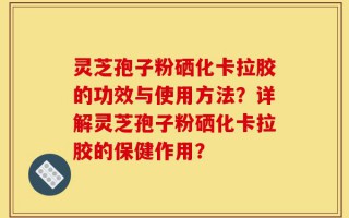 灵芝孢子粉硒化卡拉胶的功效与使用方法？详解灵芝孢子粉硒化卡拉胶的保健作用？