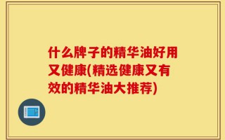 什么牌子的精华油好用又健康(精选健康又有效的精华油大推荐)