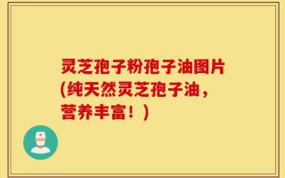 灵芝孢子粉孢子油图片(纯天然灵芝孢子油，营养丰富！)
