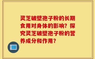 灵芝破壁孢子粉的长期食用对身体的影响？探究灵芝破壁孢子粉的营养成分和作用？