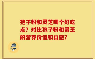 孢子粉和灵芝哪个好吃点？对比孢子粉和灵芝的营养价值和口感？