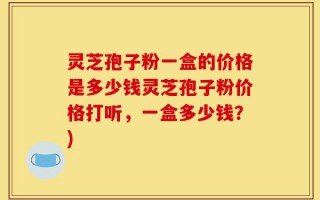 灵芝孢子粉一盒的价格是多少钱灵芝孢子粉价格打听，一盒多少钱？)