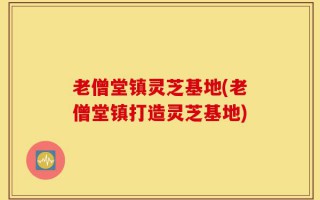 老僧堂镇灵芝基地(老僧堂镇打造灵芝基地)