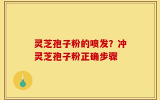 灵芝孢子粉的喷发？冲灵芝孢子粉正确步骤