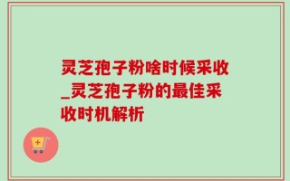 灵芝孢子粉啥时候采收_灵芝孢子粉的最佳采收时机解析