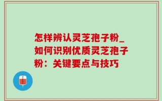 怎样辨认灵芝孢子粉_如何识别优质灵芝孢子粉：关键要点与技巧