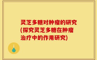 灵芝多糖对肿瘤的研究(探究灵芝多糖在肿瘤治疗中的作用研究)
