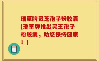 瑞草牌灵芝孢子粉胶囊(瑞草牌推出灵芝孢子粉胶囊，助您保持健康！)
