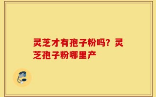灵芝才有孢子粉吗？灵芝孢子粉哪里产
