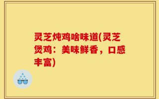 灵芝炖鸡啥味道(灵芝煲鸡：美味鲜香，口感丰富)