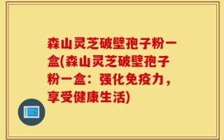 森山灵芝破壁孢子粉一盒(森山灵芝破壁孢子粉一盒：强化免疫力，享受健康生活)