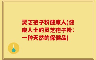灵芝孢子粉健康人(健康人士的灵芝孢子粉：一种天然的保健品)