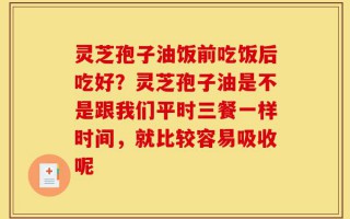 灵芝孢子油饭前吃饭后吃好？灵芝孢子油是不是跟我们平时三餐一样时间，就比较容易吸收呢