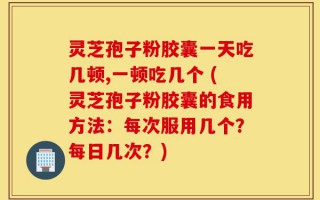 灵芝孢子粉胶囊一天吃几顿,一顿吃几个 (灵芝孢子粉胶囊的食用方法：每次服用几个？每日几次？)