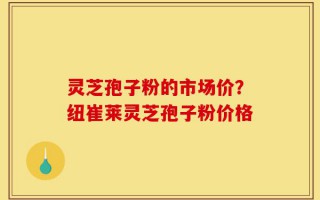 灵芝孢子粉的市场价？纽崔莱灵芝孢子粉价格