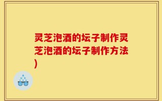 灵芝泡酒的坛子制作灵芝泡酒的坛子制作方法)