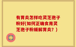 有胃炎怎样吃灵芝孢子粉好(如何正确食用灵芝孢子粉缓解胃炎？)