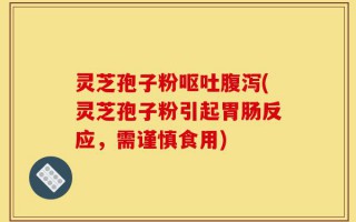 灵芝孢子粉呕吐腹泻(灵芝孢子粉引起胃肠反应，需谨慎食用)