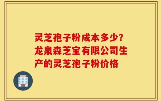 灵芝孢子粉成本多少？龙泉森芝宝有限公司生产的灵芝孢子粉价格